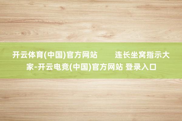 开云体育(中国)官方网站        连长坐窝指示大家-开云电竞(中国)官方网站 登录入口