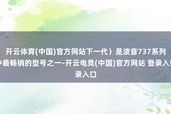 开云体育(中国)官方网站下一代）是波音737系列中最畅销的型号之一-开云电竞(中国)官方网站 登录入口
