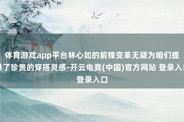体育游戏app平台林心如的前锋变革无疑为咱们提供了珍贵的穿搭灵感-开云电竞(中国)官方网站 登录入口