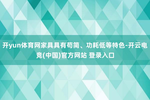 开yun体育网家具具有苟简、功耗低等特色-开云电竞(中国)官方网站 登录入口