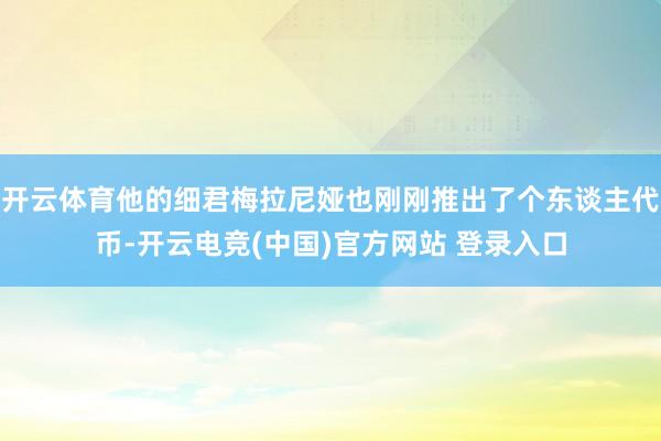 开云体育他的细君梅拉尼娅也刚刚推出了个东谈主代币-开云电竞(中国)官方网站 登录入口