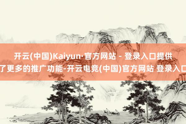 开云(中国)Kaiyun·官方网站 - 登录入口提供了更多的推广功能-开云电竞(中国)官方网站 登录入口