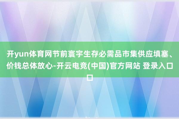 开yun体育网节前寰宇生存必需品市集供应填塞、价钱总体放心-开云电竞(中国)官方网站 登录入口