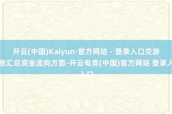 开云(中国)Kaiyun·官方网站 - 登录入口交游信息汇总资金流向方面-开云电竞(中国)官方网站 登录入口