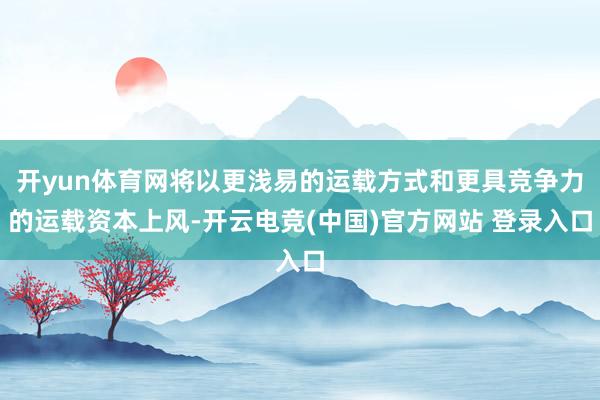 开yun体育网将以更浅易的运载方式和更具竞争力的运载资本上风-开云电竞(中国)官方网站 登录入口