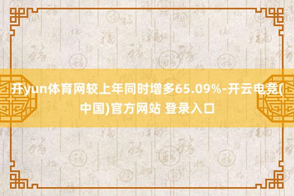 开yun体育网较上年同时增多65.09%-开云电竞(中国)官方网站 登录入口