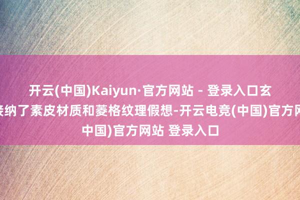 开云(中国)Kaiyun·官方网站 - 登录入口玄黑配色不异接纳了素皮材质和菱格纹理假想-开云电竞(中国)官方网站 登录入口