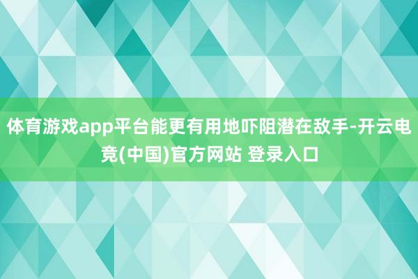 体育游戏app平台能更有用地吓阻潜在敌手-开云电竞(中国)官方网站 登录入口