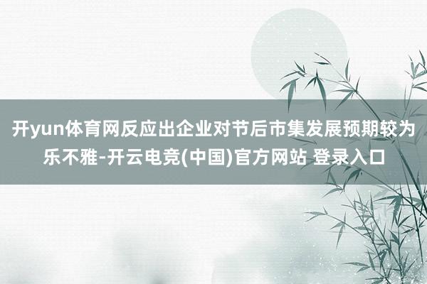 开yun体育网反应出企业对节后市集发展预期较为乐不雅-开云电竞(中国)官方网站 登录入口
