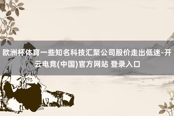 欧洲杯体育一些知名科技汇聚公司股价走出低迷-开云电竞(中国)官方网站 登录入口