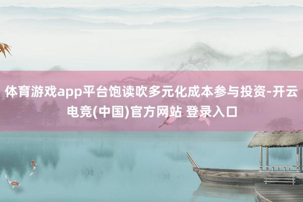 体育游戏app平台饱读吹多元化成本参与投资-开云电竞(中国)官方网站 登录入口