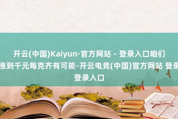 开云(中国)Kaiyun·官方网站 - 登录入口咱们嗅觉涨到千元每克齐有可能-开云电竞(中国)官方网站 登录入口