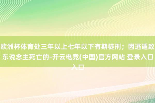 欧洲杯体育处三年以上七年以下有期徒刑；因逃遁致东说念主死亡的-开云电竞(中国)官方网站 登录入口