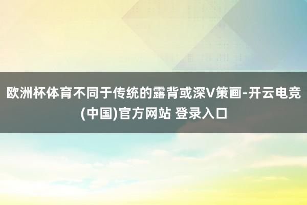欧洲杯体育不同于传统的露背或深V策画-开云电竞(中国)官方网站 登录入口
