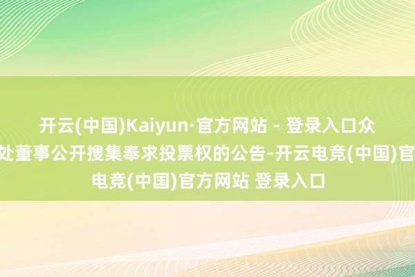 开云(中国)Kaiyun·官方网站 - 登录入口众辰科技：对于独处董事公开搜集奉求投票权的公告-开云电竞(中国)官方网站 登录入口