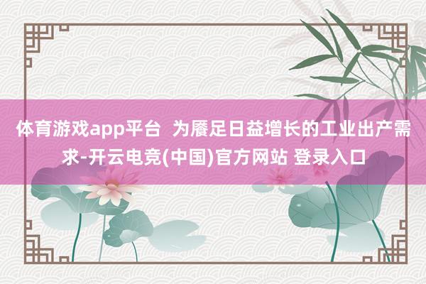 体育游戏app平台  为餍足日益增长的工业出产需求-开云电竞(中国)官方网站 登录入口
