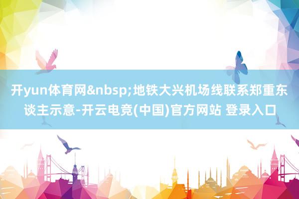 开yun体育网&nbsp;地铁大兴机场线联系郑重东谈主示意-开云电竞(中国)官方网站 登录入口