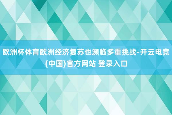 欧洲杯体育欧洲经济复苏也濒临多重挑战-开云电竞(中国)官方网站 登录入口