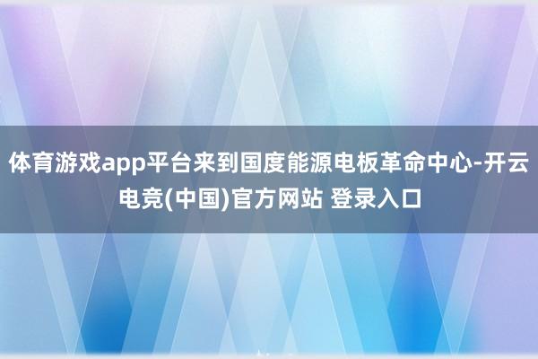 体育游戏app平台来到国度能源电板革命中心-开云电竞(中国)官方网站 登录入口