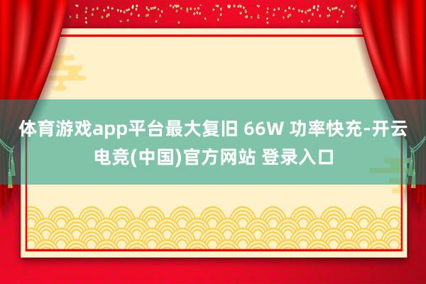 体育游戏app平台最大复旧 66W 功率快充-开云电竞(中国)官方网站 登录入口