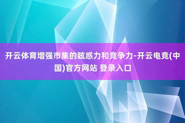 开云体育增强市集的眩惑力和竞争力-开云电竞(中国)官方网站 登录入口