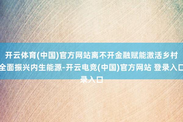 开云体育(中国)官方网站离不开金融赋能激活乡村全面振兴内生能源-开云电竞(中国)官方网站 登录入口