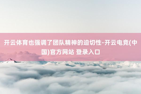 开云体育也强调了团队精神的迫切性-开云电竞(中国)官方网站 登录入口