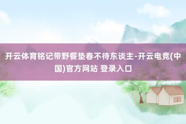 开云体育铭记带野餐垫春不待东谈主-开云电竞(中国)官方网站 登录入口