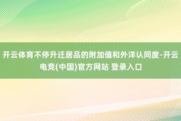 开云体育不停升迁居品的附加值和外洋认同度-开云电竞(中国)官方网站 登录入口