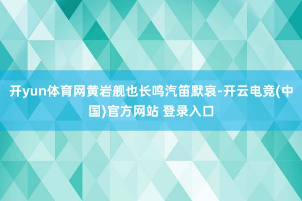 开yun体育网黄岩舰也长鸣汽笛默哀-开云电竞(中国)官方网站 登录入口