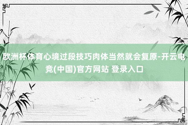 欧洲杯体育心境过段技巧肉体当然就会复原-开云电竞(中国)官方网站 登录入口