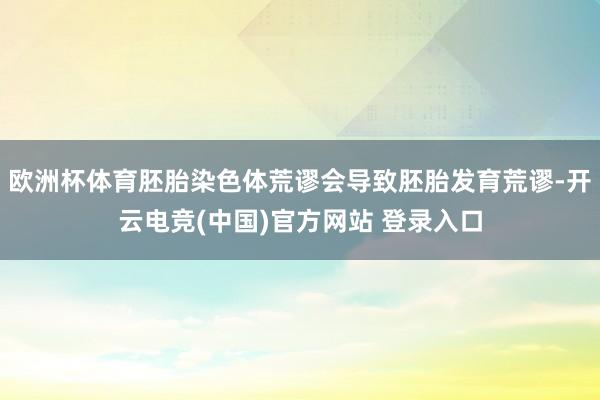 欧洲杯体育胚胎染色体荒谬会导致胚胎发育荒谬-开云电竞(中国)官方网站 登录入口