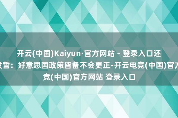 开云(中国)Kaiyun·官方网站 - 登录入口还一遍又一随地发誓：好意思国政策皆备不会更正-开云电竞(中国)官方网站 登录入口