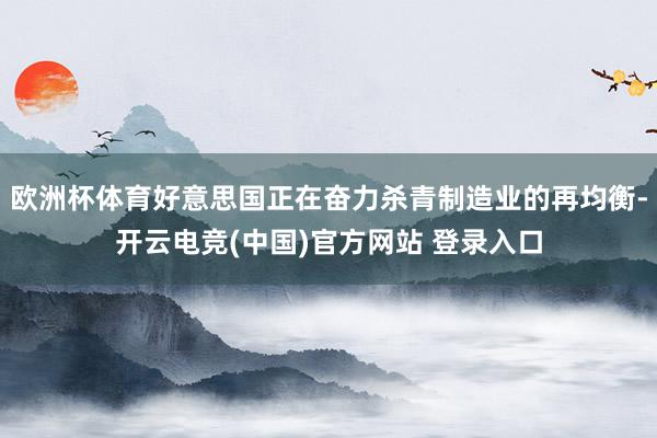 欧洲杯体育好意思国正在奋力杀青制造业的再均衡-开云电竞(中国)官方网站 登录入口