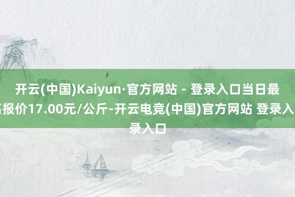 开云(中国)Kaiyun·官方网站 - 登录入口当日最高报价17.00元/公斤-开云电竞(中国)官方网站 登录入口