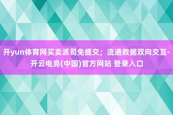 开yun体育网买卖派司免提交；流通数据双向交互-开云电竞(中国)官方网站 登录入口