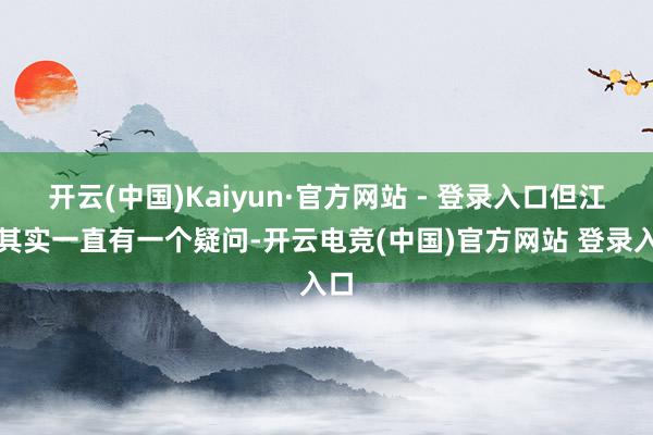 开云(中国)Kaiyun·官方网站 - 登录入口但江江其实一直有一个疑问-开云电竞(中国)官方网站 登录入口