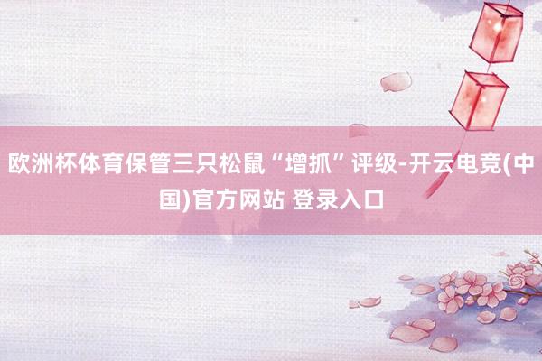欧洲杯体育保管三只松鼠“增抓”评级-开云电竞(中国)官方网站 登录入口