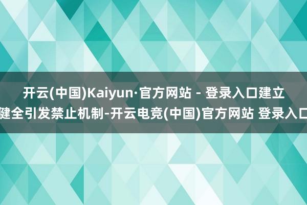 开云(中国)Kaiyun·官方网站 - 登录入口建立健全引发禁止机制-开云电竞(中国)官方网站 登录入口