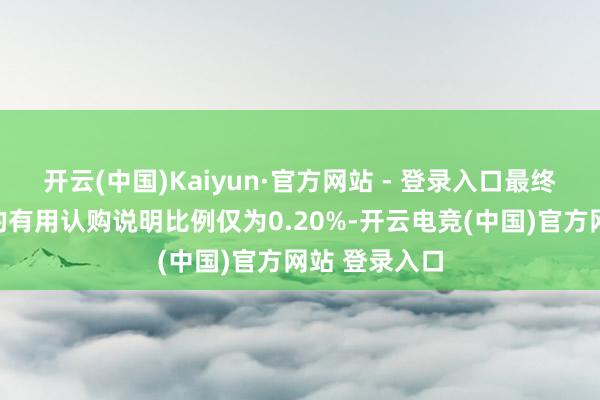 开云(中国)Kaiyun·官方网站 - 登录入口最终公众投资者的有用认购说明比例仅为0.20%-开云电竞(中国)官方网站 登录入口