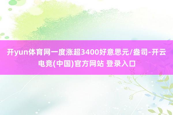 开yun体育网一度涨超3400好意思元/盎司-开云电竞(中国)官方网站 登录入口
