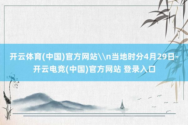开云体育(中国)官方网站\n当地时分4月29日-开云电竞(中国)官方网站 登录入口