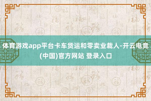 体育游戏app平台卡车货运和零卖业裁人-开云电竞(中国)官方网站 登录入口