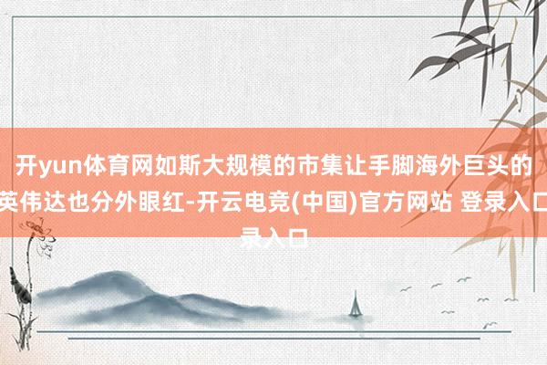 开yun体育网如斯大规模的市集让手脚海外巨头的英伟达也分外眼红-开云电竞(中国)官方网站 登录入口
