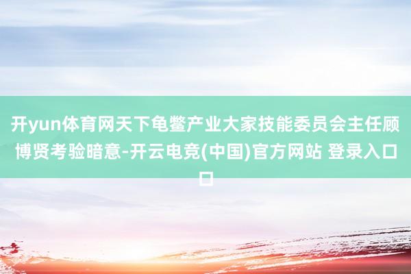 开yun体育网天下龟鳖产业大家技能委员会主任顾博贤考验暗意-开云电竞(中国)官方网站 登录入口