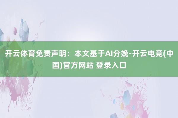 开云体育免责声明：本文基于AI分娩-开云电竞(中国)官方网站 登录入口