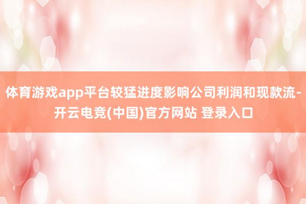 体育游戏app平台较猛进度影响公司利润和现款流-开云电竞(中国)官方网站 登录入口