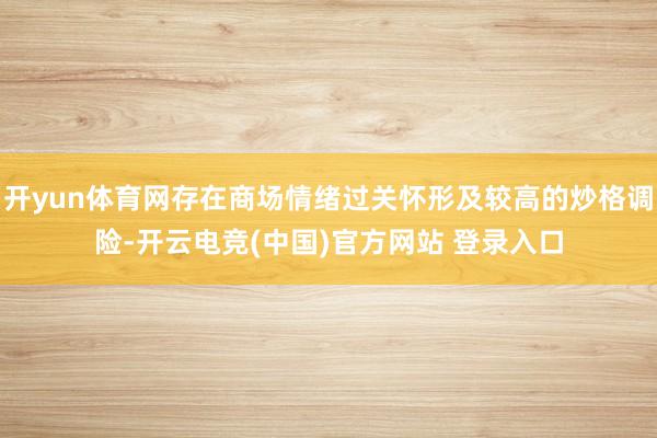 开yun体育网存在商场情绪过关怀形及较高的炒格调险-开云电竞(中国)官方网站 登录入口