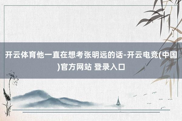 开云体育他一直在想考张明远的话-开云电竞(中国)官方网站 登录入口