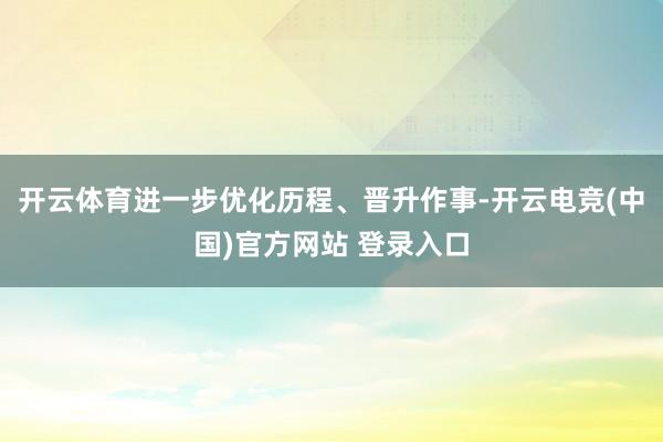 开云体育进一步优化历程、晋升作事-开云电竞(中国)官方网站 登录入口